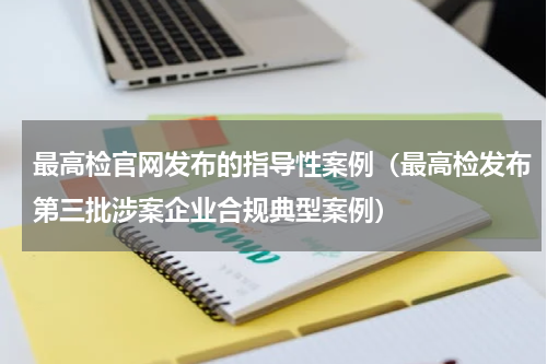 最高检官网发布的指导性案例（最高检发布第三批涉案企业合规典型案例）