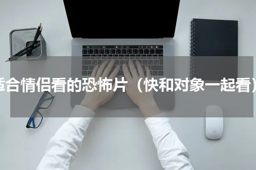 适合情侣看的恐怖片（快和对象一起看）