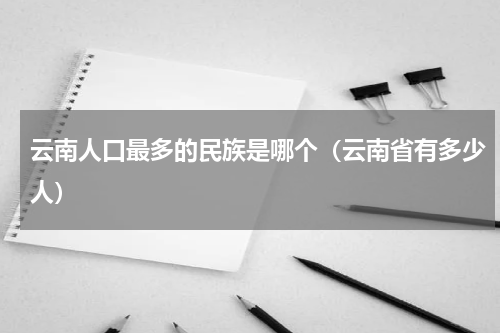 云南人口最多的民族是哪个（云南省有多少人）