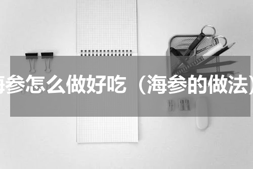 海参怎么做好吃（海参的做法）