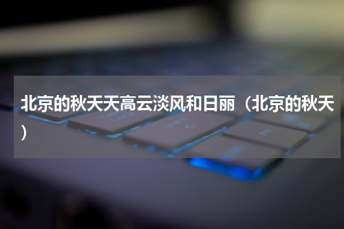 北京的秋天天高云淡风和日丽（北京的秋天）