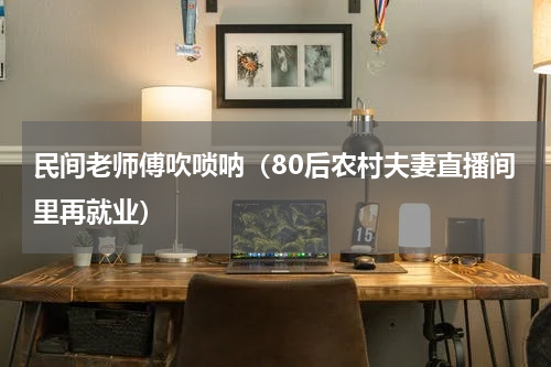 民间老师傅吹唢呐（80后农村夫妻直播间里再就业）