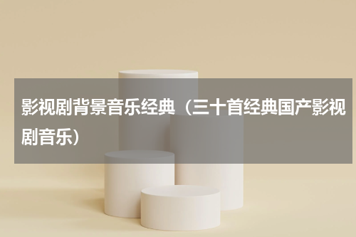 影视剧背景音乐经典（三十首经典国产影视剧音乐）