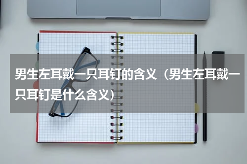 男生左耳戴一只耳钉的含义（男生左耳戴一只耳钉是什么含义）