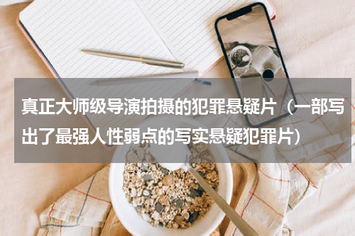 真正大师级导演拍摄的犯罪悬疑片（一部写出了最强人性弱点的写实悬疑犯罪片）