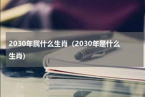 2030年属什么生肖（2030年是什么生肖）