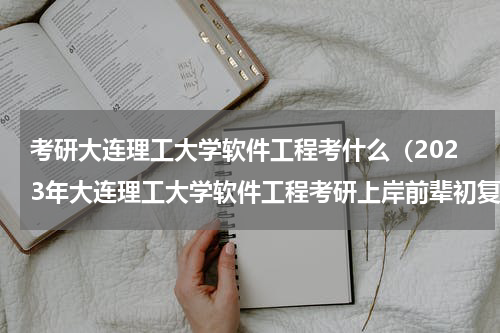 考研大连理工大学软件工程考什么（2023年大连理工大学软件工程考研上岸前辈初复试备考经验指导）