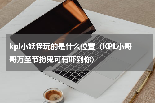 kpl小妖怪玩的是什么位置（KPL小哥哥万圣节扮鬼可有吓到你）