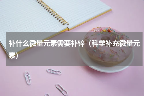 补什么微量元素需要补锌（科学补充微量元素）