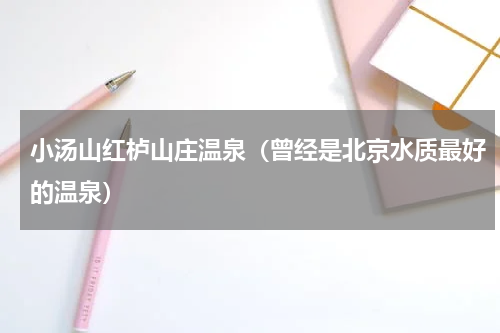 小汤山红栌山庄温泉（曾经是北京水质最好的温泉）