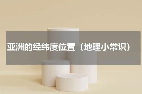 亚洲的经纬度位置（地理小常识）