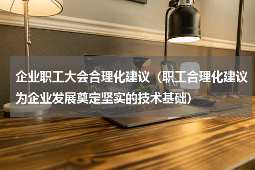 企业职工大会合理化建议（职工合理化建议为企业发展奠定坚实的技术基础）
