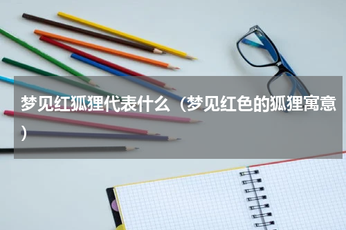 梦见红狐狸代表什么（梦见红色的狐狸寓意）