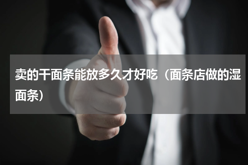 卖的干面条能放多久才好吃（面条店做的湿面条）