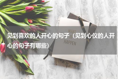 见到喜欢的人开心的句子（见到心仪的人开心的句子有哪些）
