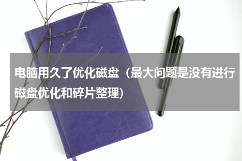 电脑用久了优化磁盘（最大问题是没有进行磁盘优化和碎片整理）