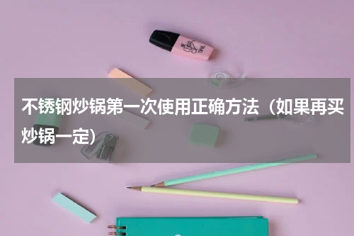 不锈钢炒锅第一次使用正确方法（如果再买炒锅一定）