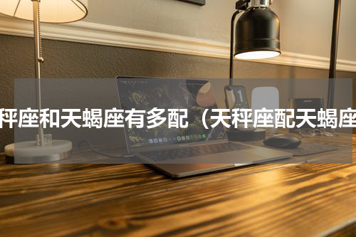 天秤座和天蝎座有多配（天秤座配天蝎座）