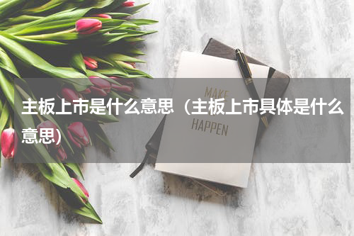 主板上市是什么意思（主板上市具体是什么意思）