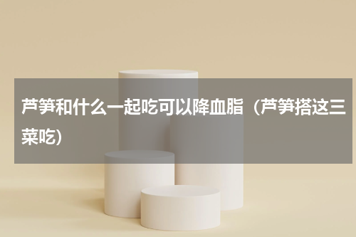 芦笋和什么一起吃可以降血脂（芦笋搭这三菜吃）