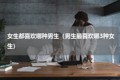 女生都喜欢哪种男生（男生最喜欢哪3种女生）