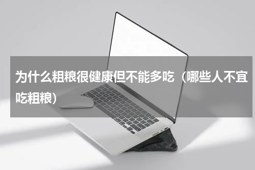 为什么粗粮很健康但不能多吃（哪些人不宜吃粗粮）