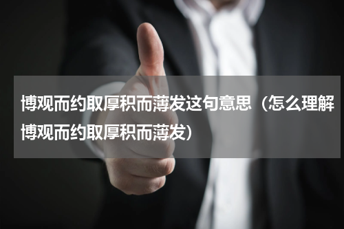 博观而约取厚积而薄发这句意思（怎么理解博观而约取厚积而薄发）