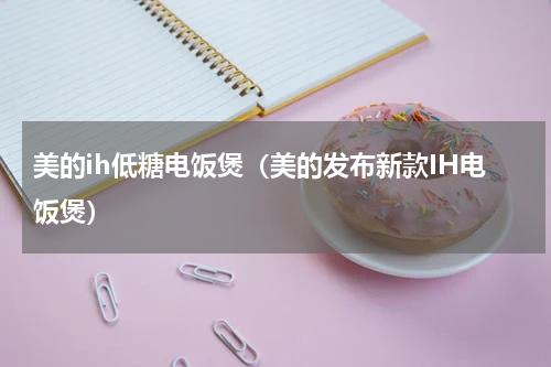 美的ih低糖电饭煲（美的发布新款IH电饭煲）