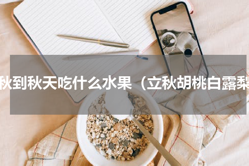立秋到秋天吃什么水果（立秋胡桃白露梨）