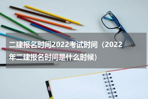 二建报名时间2022考试时间（2022年二建报名时间是什么时候）