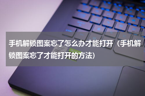手机解锁图案忘了怎么办才能打开（手机解锁图案忘了才能打开的方法）