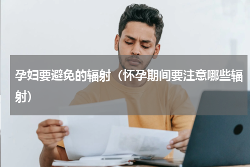 孕妇要避免的辐射（怀孕期间要注意哪些辐射）
