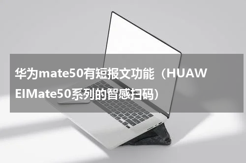 华为mate50有短报文功能（HUAWEIMate50系列的智感扫码）