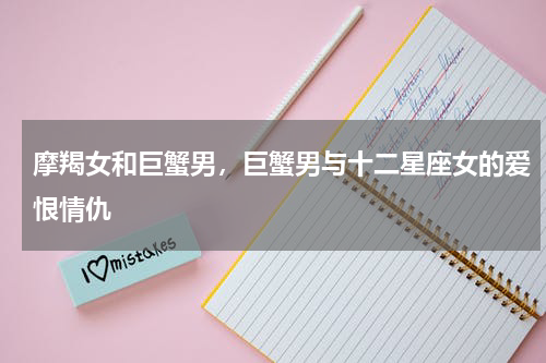 摩羯女和巨蟹男，巨蟹男与十二星座女的爱恨情仇
