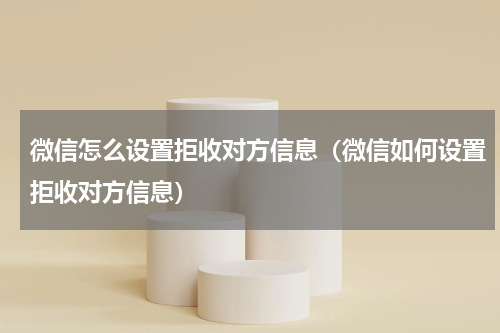 微信怎么设置拒收对方信息（微信如何设置拒收对方信息）