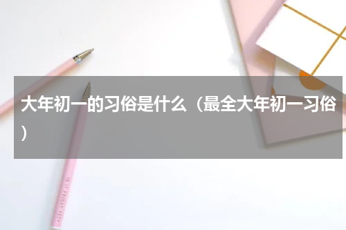 大年初一的习俗是什么（最全大年初一习俗）