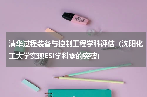 清华过程装备与控制工程学科评估（沈阳化工大学实现ESI学科零的突破）