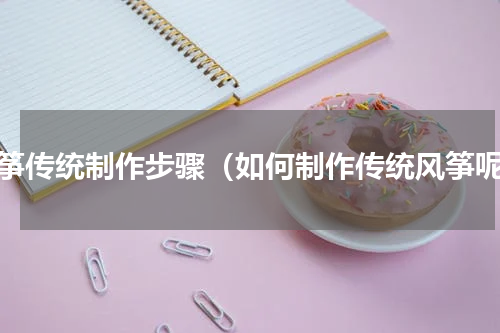 风筝传统制作步骤（如何制作传统风筝呢）