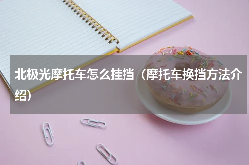 北极光摩托车怎么挂挡（摩托车换挡方法介绍）