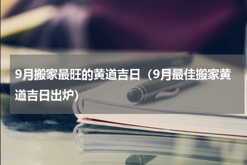 9月搬家最旺的黄道吉日（9月最佳搬家黄道吉日出炉）