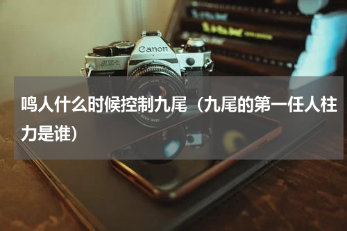 鸣人什么时候控制九尾（九尾的第一任人柱力是谁）