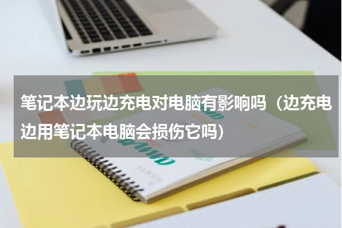 笔记本边玩边充电对电脑有影响吗（边充电边用笔记本电脑会损伤它吗）