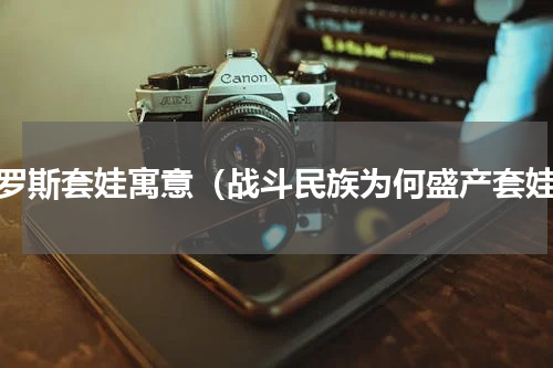 俄罗斯套娃寓意（战斗民族为何盛产套娃）