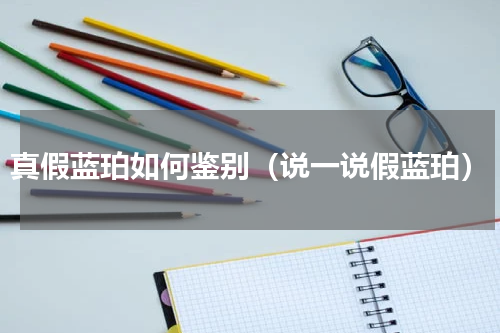 真假蓝珀如何鉴别（说一说假蓝珀）