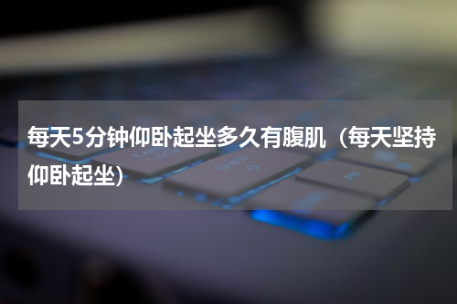 每天5分钟仰卧起坐多久有腹肌（每天坚持仰卧起坐）