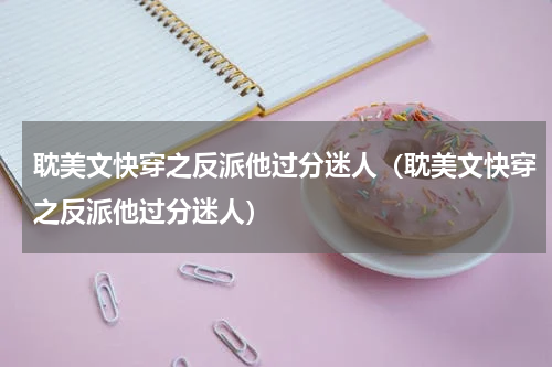 耽美文快穿之反派他过分迷人（耽美文快穿之反派他过分迷人）