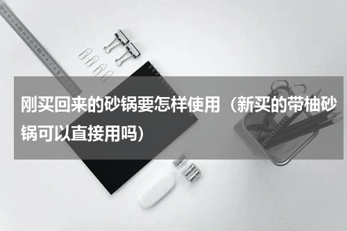 刚买回来的砂锅要怎样使用（新买的带柚砂锅可以直接用吗）