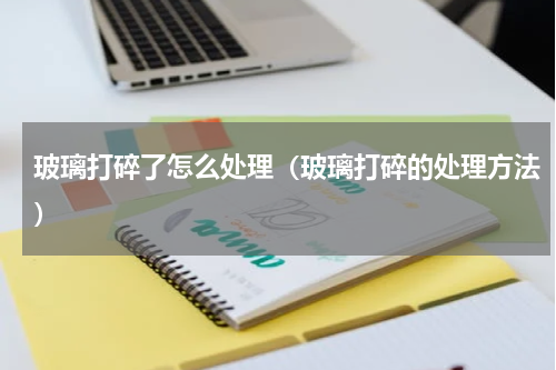 玻璃打碎了怎么处理（玻璃打碎的处理方法）