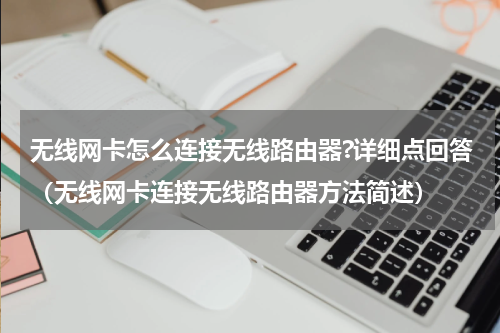 无线网卡怎么连接无线路由器?详细点回答（无线网卡连接无线路由器方法简述）