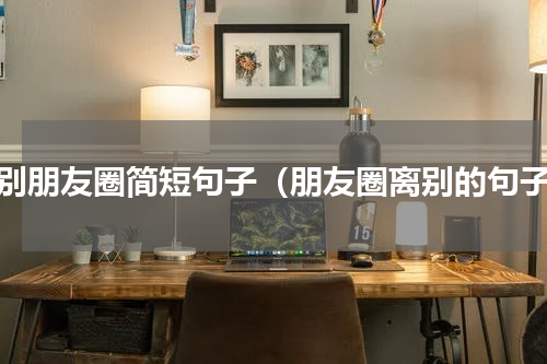 离别朋友圈简短句子（朋友圈离别的句子）